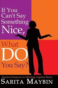 bokomslag If You Can't Say Something Nice, What Do You Say?: Practical Solutions for Working Together Better