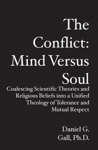 bokomslag The Conflict: Mind Versus Soul: Coalescing Scientific Theories and Religious Beliefs into a Unified Theology of Tolerance and Mutual