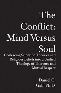 bokomslag The Conflict: Mind Versus Soul: Coalescing Scientific Theories and Religious Beliefs into a Unified Theology of Tolerance and Mutual Respect