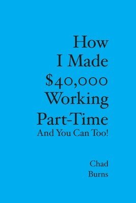 Chad Burns - How I Made $40,000 Working Part-Time: And You Can Too, Häftad