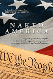 bokomslag Naked America: Stripped of Its Many Myths, The Bare Truth Suggests Revolutionary Economic, Political and Social Reforms