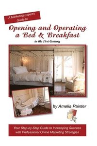 bokomslag Opening and Operating a Bed & Breakfast in the 21st Century: Your Step-By-Step Guide to Inn Keeping Success with Professional Online Marketing Strateg