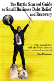 The Battle Scarred Guide to Small Business Debt Relief and Recovery: No-nonsense, spill the beans lessons from a turnaround professional 1