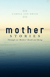 Mother Stories: Healing Through our Mothers' Death and Dying 1