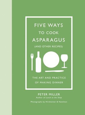 Five Ways to Cook Asparagus (and Other Recipes): The Art and Practice of Making Dinner 1
