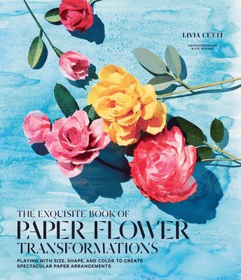Exquisite Book of Paper Flower Transformations: Playing with Size, Shape, and Color to Create Spectacular Paper Arrangements 1
