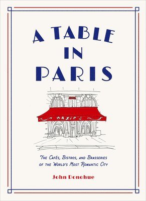 John Donohue - Table in Paris: The Cafés, Bistros, and Brasseries of the World's Most Romantic City, Inbunden