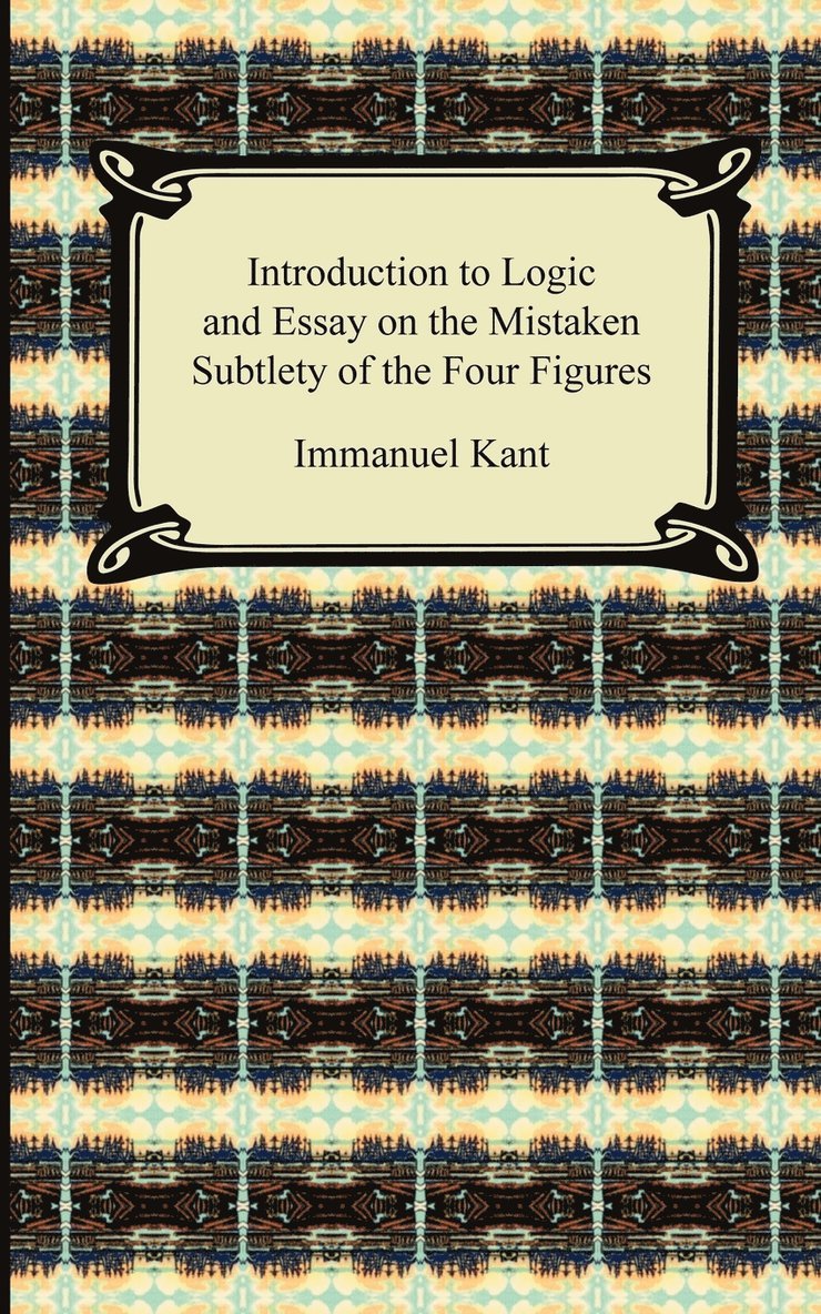 Kant's Introduction to Logic and Essay on the Mistaken Subtlety of the Four Figures 1
