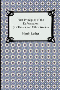bokomslag First Principles of the Reformation (95 Theses and Other Works)