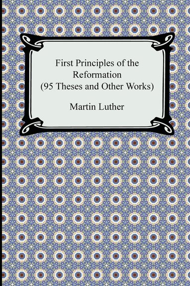 bokomslag First Principles of the Reformation (95 Theses and Other Works)