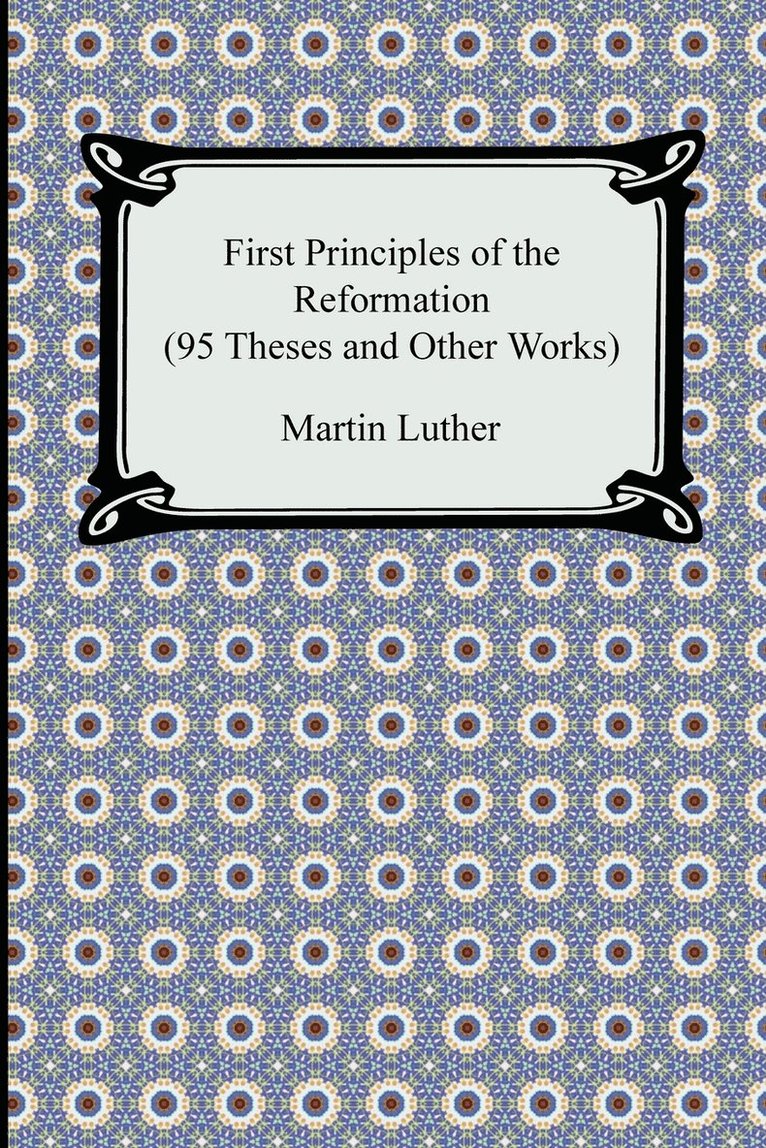 First Principles of the Reformation (95 Theses and Other Works) 1
