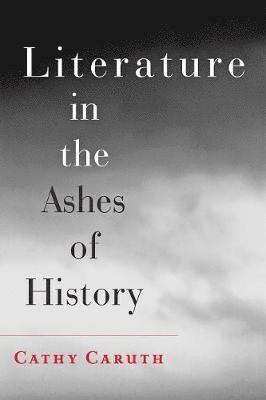 Cathy Caruth - Literature in the Ashes of History, Inbunden