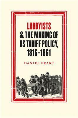 Daniel Peart - Lobbyists and the Making of US Tariff Policy, 1816−1861, Inbunden