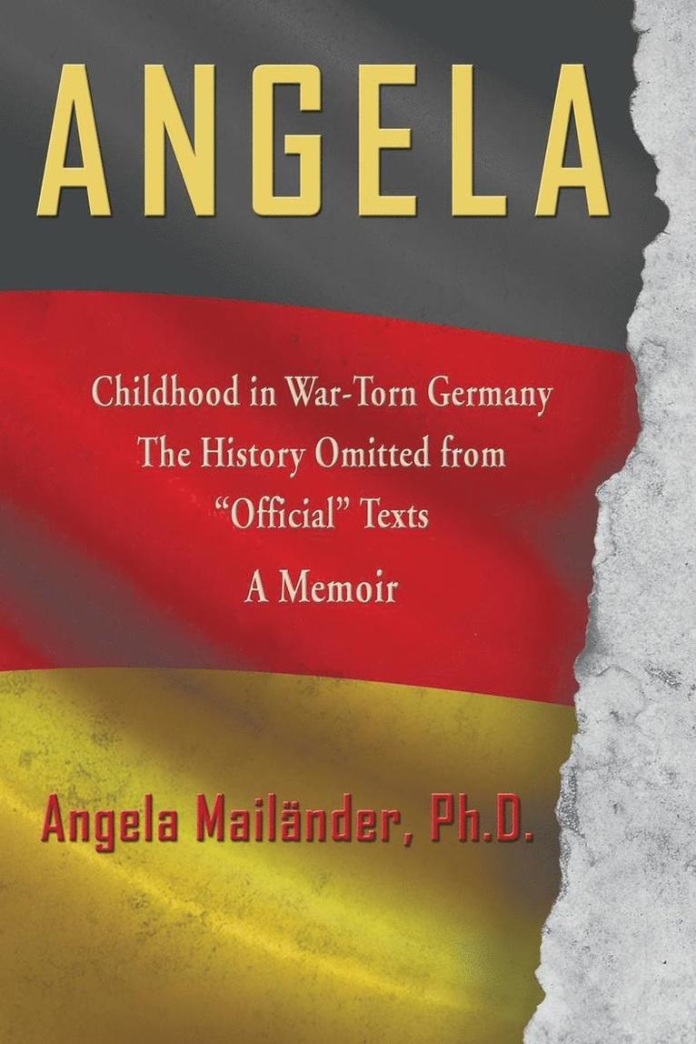 Angela Childhood in War-Torn Germany The History Omitted from &quot;Official&quot; Texts A Memoir 1