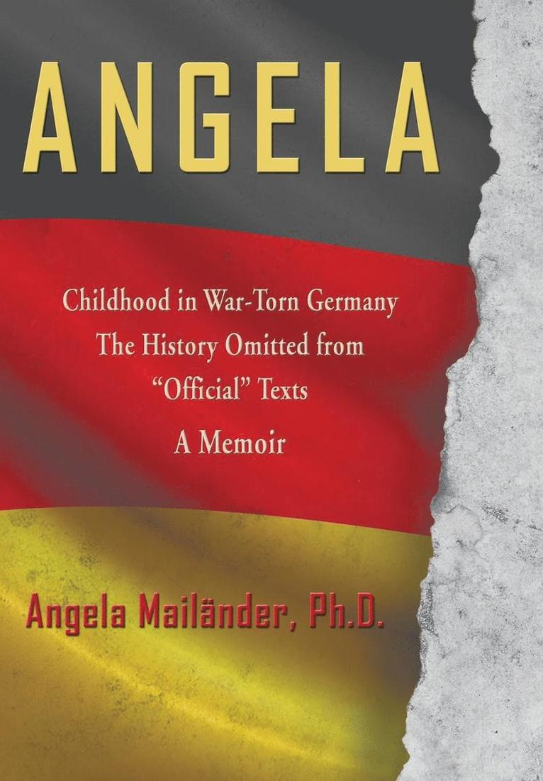 Angela Childhood in War-Torn Germany The History Omitted from &quot;Official&quot; Texts A Memoir 1