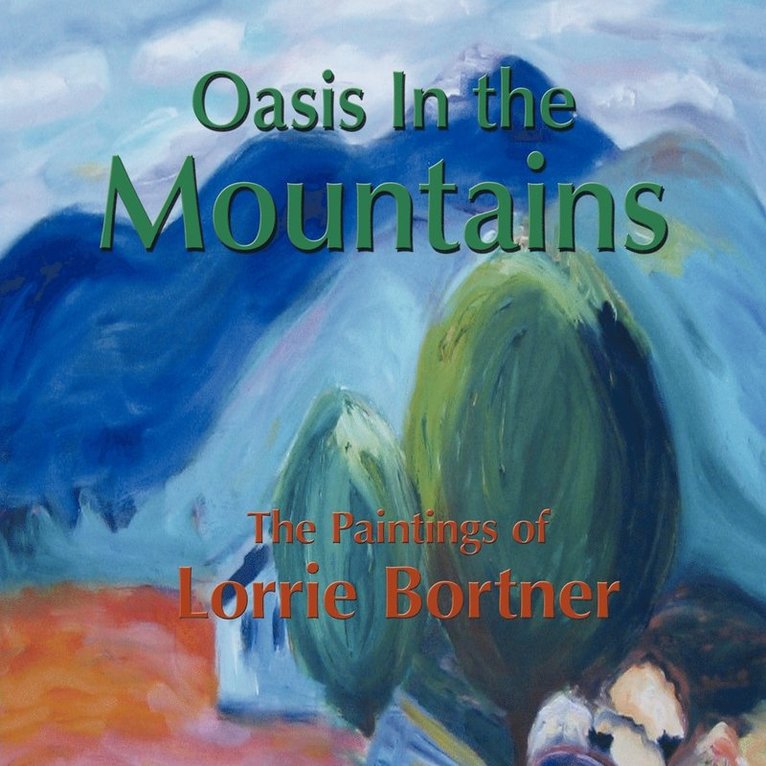 Oasis in the Mountains; The Paintings of Lorrie Bortner 1