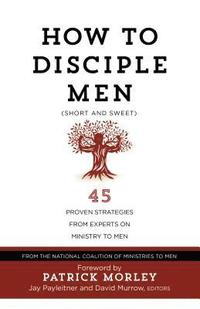 bokomslag How to Disciple Men: Short and Sweet - 45 Proven Strategies from the World's Foremost Experts on Ministry to Men