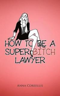 bokomslag How to be a Super Bitch Lawyer