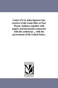 bokomslag Letter of Col. John Spencer, late receiver of the Land office at Fort Wayne, Indiana, together with papers and documents connected with the settlement ... with the government of the United States.