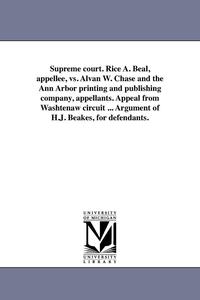 bokomslag Supreme court. Rice A. Beal, appellee, vs. Alvan W. Chase and the Ann Arbor printing and publishing company, appellants. Appeal from Washtenaw circuit ... Argument of H.J. Beakes, for defendants.