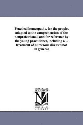 bokomslag Practical Homeopathy, for the People, Adapted to the Comprehension of the Nonprofessional, and for Reference by the Young Practitioner, Including a ..