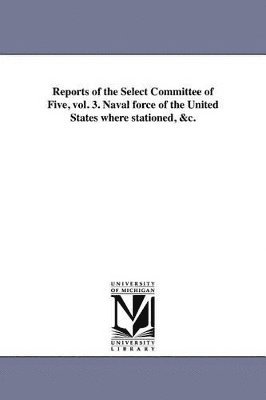 bokomslag Reports of the Select Committee of Five, vol. 3. Naval force of the United States where stationed, &c.