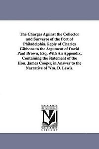 bokomslag Charges Against the Collector and Surveyor of the Port of Philadelphia. Reply of Charles Gibbons to the Argument of David Paul Brown, Esq. With An Appendix, Containing the Statement of the Hon. Jam...