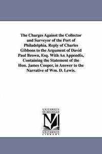 bokomslag The Charges Against the Collector and Surveyor of the Port of Philadelphia. Reply of Charles Gibbons to the Argument of David Paul Brown, Esq. With An Appendix, Containing the Statement of the Hon.