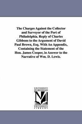 The Charges Against the Collector and Surveyor of the Port of Philadelphia. Reply of Charles Gibbons to the Argument of David Paul Brown, Esq. With An Appendix, Containing the Statement of the Hon. 1