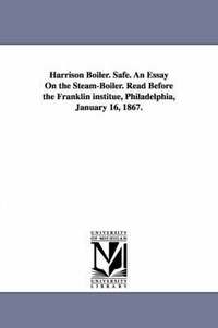 bokomslag Harrison Boiler. Safe. An Essay On the Steam-Boiler. Read Before the Franklin institue, Philadelphia, January 16, 1867.