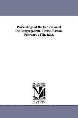 Proceedings At the Dedication of the Congregational House, Boston, February 12Th, 1873. 1