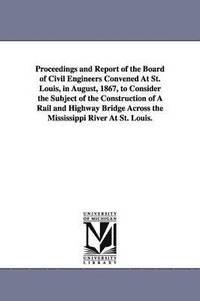 bokomslag Proceedings and Report of the Board of Civil Engineers Convened At St. Louis, in August, 1867, to Consider the Subject of the Construction of A Rail and Highway Bridge Across the Mississippi River At