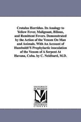 Crotalus Horridus. Its Analogy to Yellow Fever, Malignant, Bilious, and Remittent Fevers. Demonstrated by the Action of the Venom On Man and Animals. With An Account of Humboldt'S Prophylactic 1