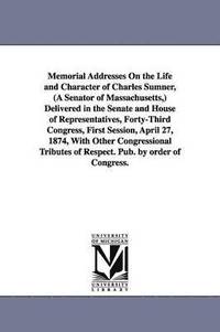 bokomslag Memorial Addresses On the Life and Character of Charles Sumner, (A Senator of Massachusetts, ) Delivered in the Senate and House of Representatives, Forty-Third Congress, First Session, April 27,