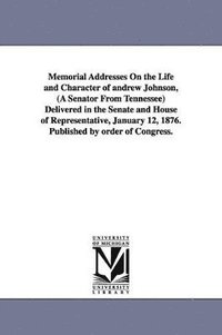 bokomslag Memorial Addresses On the Life and Character of andrew Johnson, (A Senator From Tennessee) Delivered in the Senate and House of Representative, January 12, 1876. Published by order of Congress.