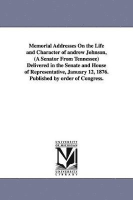 bokomslag Memorial Addresses On the Life and Character of andrew Johnson, (A Senator From Tennessee) Delivered in the Senate and House of Representative, January 12, 1876. Published by order of Congress.