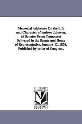 Memorial Addresses On the Life and Character of andrew Johnson, (A Senator From Tennessee) Delivered in the Senate and House of Representative, January 12, 1876. Published by order of Congress. 1