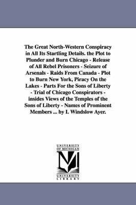 bokomslag The Great North-Western Conspiracy in All Its Startling Details. the Plot to Plunder and Burn Chicago - Release of All Rebel Prisoners - Seizure of Arsenals - Raids From Canada - Plot to Burn New