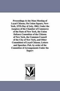 bokomslag Proceedings at the Mass Meeting of Loyal Citizens, on Union Square, New-York, 15th Day of July, 1862, Under the Auspices of the Chamber of Commerce of
