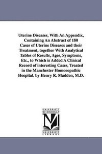 bokomslag Uterine Diseases, With An Appendix, Containing An Abstract of 180 Cases of Uterine Diseases and their Treatment, together With Analytical Tables of Results, Ages, Symptoms, Etc., to Which is Added ...