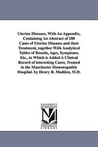 bokomslag Uterine Diseases, With An Appendix, Containing An Abstract of 180 Cases of Uterine Diseases and their Treatment, together With Analytical Tables of Results, Ages, Symptoms, Etc., to Which is Added A