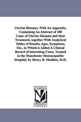 bokomslag Uterine Diseases, With An Appendix, Containing An Abstract of 180 Cases of Uterine Diseases and their Treatment, together With Analytical Tables of Results, Ages, Symptoms, Etc., to Which is Added ...