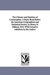 bokomslag The Climate and Statistics of Consumption. A Paper Read Before the American Geographical and Statistical Society, by Henry B. Millard, M.D. With Extensive Additions by the Author.