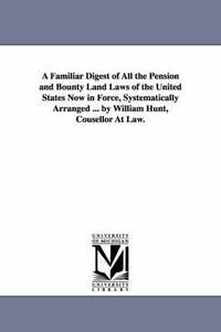 bokomslag A Familiar Digest of All the Pension and Bounty Land Laws of the United States Now in Force, Systematically Arranged ... by William Hunt, Cousellor At Law.