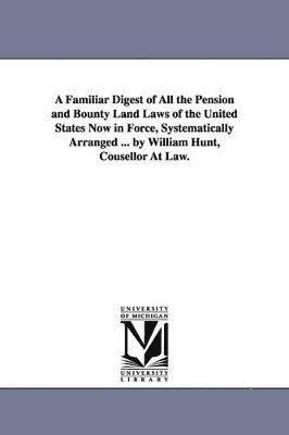 bokomslag Familiar Digest of All the Pension and Bounty Land Laws of the United States Now in Force, Systematically Arranged ... by William Hunt, Cousellor At Law.