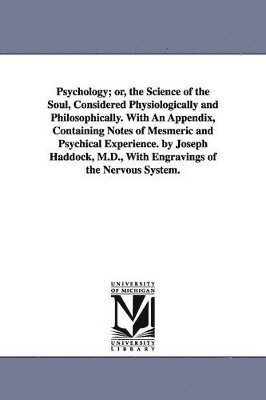 Psychology; or, the Science of the Soul, Considered Physiologically and Philosophically. With An Appendix, Containing Notes of Mesmeric and Psychical Experience. by Joseph Haddock, M.D., With 1