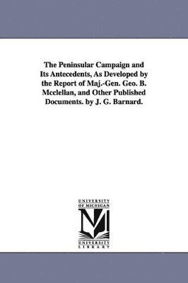 John Gross Barnard - Peninsular Campaign and Its Antecedents, As Developed by the Report of Maj.-Gen. Geo. B. Mcclellan, and Other Published Documents. by J. G. Barnard., Häftad