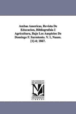 Ambas Americas, Revista De Educacion, Bibliografaia I Agricultura, Bajo Los Auspicios De Domingo F. Sarmiento. V. 1, Naum. [1]-4; 1867. 1