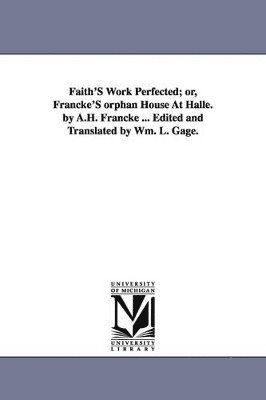 Faith'S Work Perfected; or, Francke'S orphan House At Halle. by A.H. Francke ... Edited and Translated by Wm. L. Gage. 1