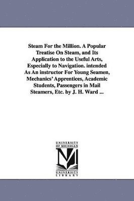 bokomslag Steam For the Million. A Popular Treatise On Steam, and Its Application to the Useful Arts, Especially to Navigation. intended As An instructor For Young Seamen, Mechanics' Apprentices, Academic